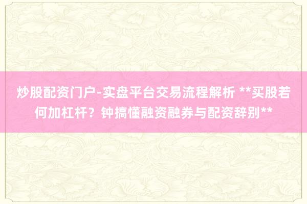 炒股配资门户-实盘平台交易流程解析 **买股若何加杠杆？钟搞懂融资融券与配资辞别**