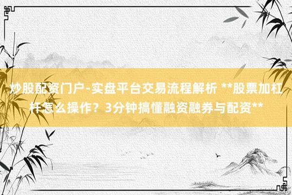 炒股配资门户-实盘平台交易流程解析 **股票加杠杆怎么操作？3分钟搞懂融资融券与配资**