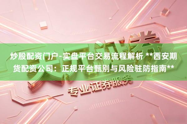 炒股配资门户-实盘平台交易流程解析 **西安期货配资公司：正规平台甄别与风险驻防指南**