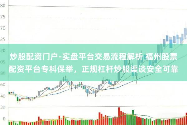 炒股配资门户-实盘平台交易流程解析 福州股票配资平台专科保举，正规杠杆炒股渠谈安全可靠
